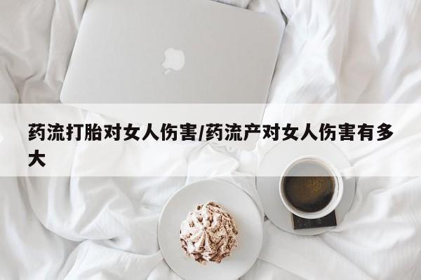 堕胎药叫什么名字微信怎么购买药流打胎对女人伤害/药流产对女人伤害有多大