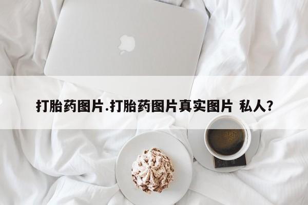 堕胎药叫什么名字微信怎么购买打胎药图片.打胎药图片真实图片 私人？