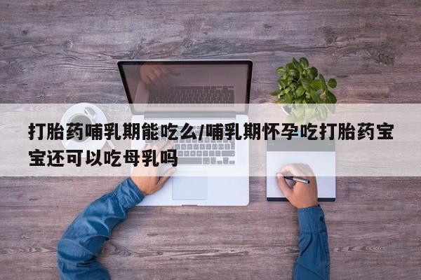 堕胎药叫什么名字微信怎么购买打胎药哺乳期能吃么/哺乳期怀孕吃打胎药宝宝还可以吃母乳吗