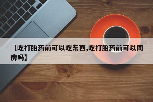 堕胎药叫什么名字微信怎么购买【吃打胎药前可以吃东西,吃打胎药前可以同房吗】