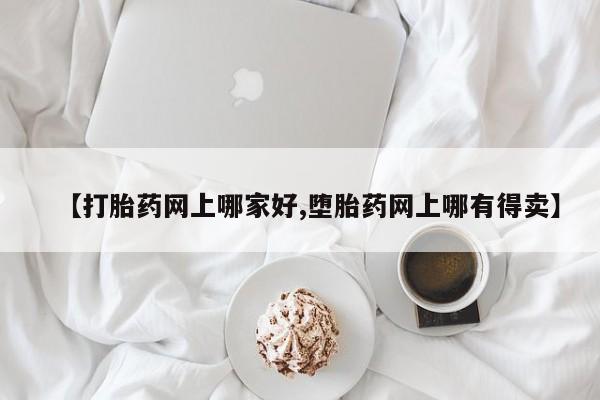 堕胎药叫什么名字微信怎么购买【打胎药网上哪家好,堕胎药网上哪有得卖】