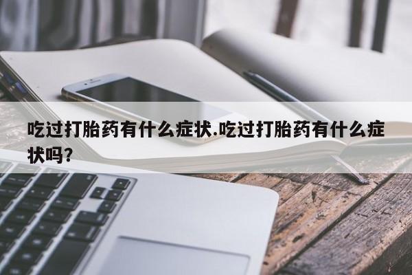 堕胎药叫什么名字微信怎么购买吃过打胎药有什么症状.吃过打胎药有什么症状吗？