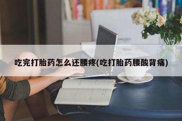 堕胎药叫什么名字微信怎么购买吃完打胎药怎么还腰疼(吃打胎药腰酸背痛)