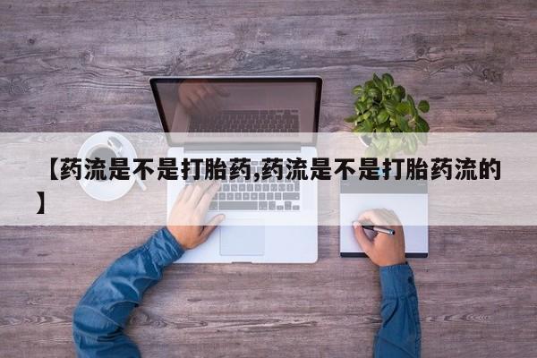 堕胎药叫什么名字微信怎么购买【药流是不是打胎药,药流是不是打胎药流的】