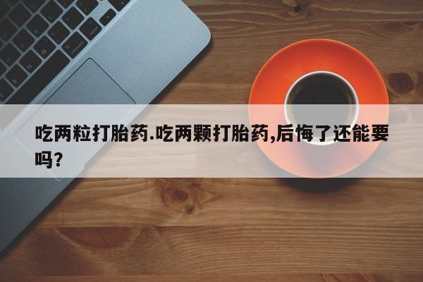 堕胎药叫什么名字微信怎么购买吃两粒打胎药.吃两颗打胎药,后悔了还能要吗？