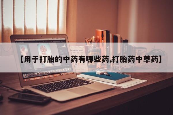 堕胎药叫什么名字微信怎么购买【用于打胎的中药有哪些药,打胎药中草药】