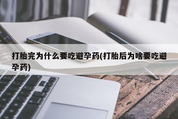 堕胎药叫什么名字微信怎么购买打胎完为什么要吃避孕药(打胎后为啥要吃避孕药)