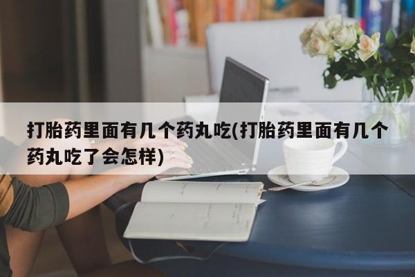堕胎药叫什么名字微信怎么购买打胎药里面有几个药丸吃(打胎药里面有几个药丸吃了会怎样)