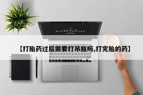 堕胎药叫什么名字微信怎么购买【打胎药过后需要打吊瓶吗,打完胎的药】