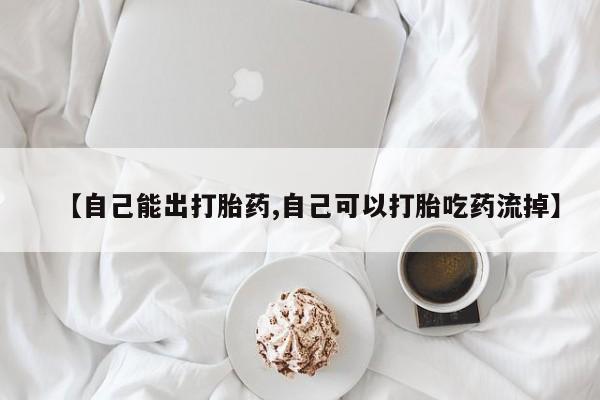 堕胎药叫什么名字微信怎么购买【自己能出打胎药,自己可以打胎吃药流掉】