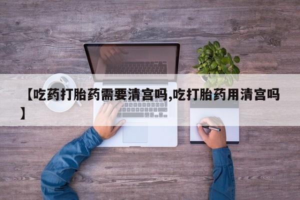 堕胎药叫什么名字微信怎么购买【吃药打胎药需要清宫吗,吃打胎药用清宫吗】