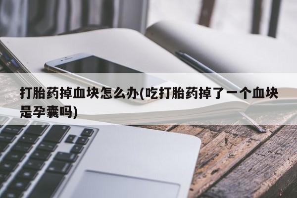 堕胎药叫什么名字微信怎么购买打胎药掉血块怎么办(吃打胎药掉了一个血块是孕囊吗)