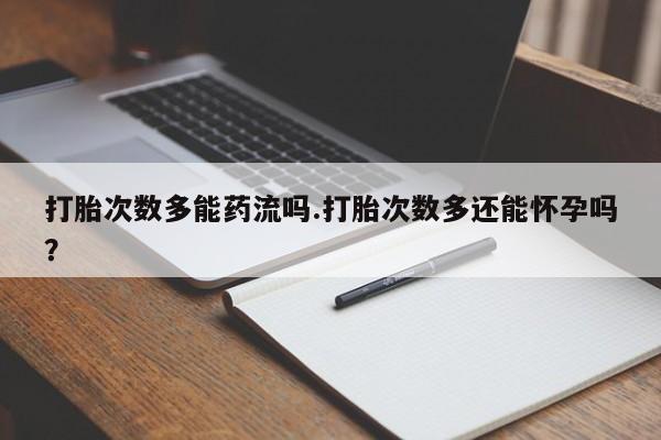 堕胎药叫什么名字微信怎么购买打胎次数多能药流吗.打胎次数多还能怀孕吗？