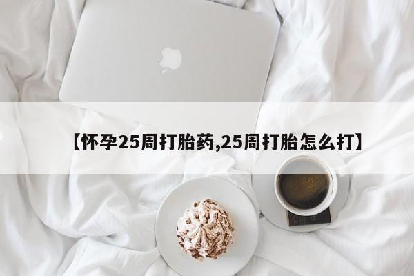 堕胎药叫什么名字微信怎么购买【怀孕25周打胎药,25周打胎怎么打】