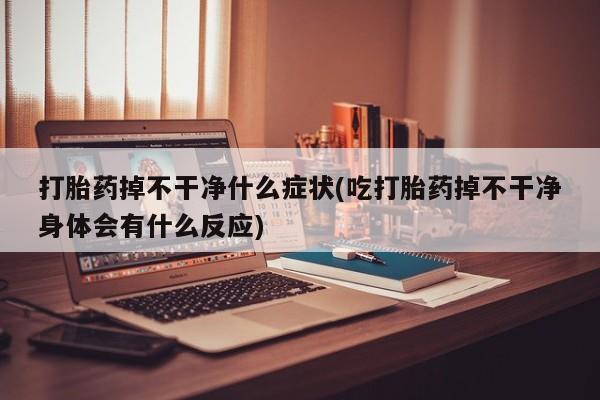 堕胎药叫什么名字微信怎么购买打胎药掉不干净什么症状(吃打胎药掉不干净身体会有什么反应)