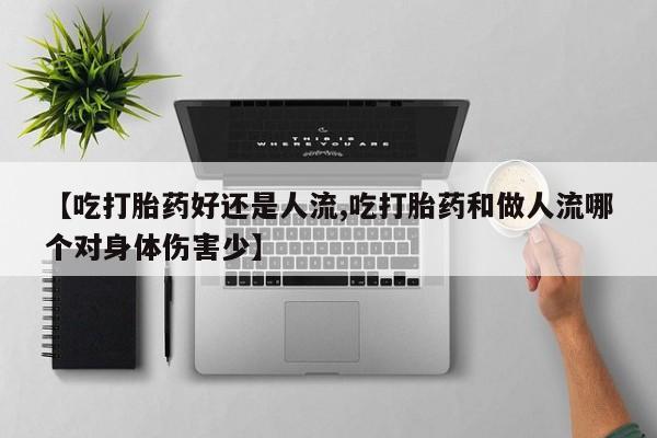 堕胎药叫什么名字微信怎么购买【吃打胎药好还是人流,吃打胎药和做人流哪个对身体伤害少】
