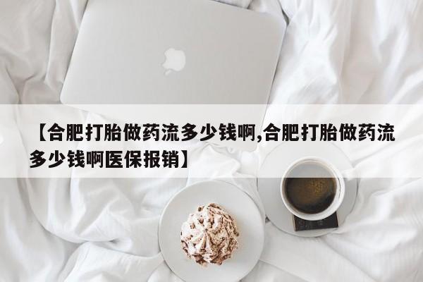 堕胎药叫什么名字微信怎么购买【合肥打胎做药流多少钱啊,合肥打胎做药流多少钱啊医保报销】