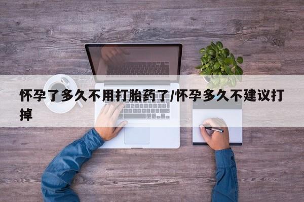 堕胎药叫什么名字微信怎么购买怀孕了多久不用打胎药了/怀孕多久不建议打掉
