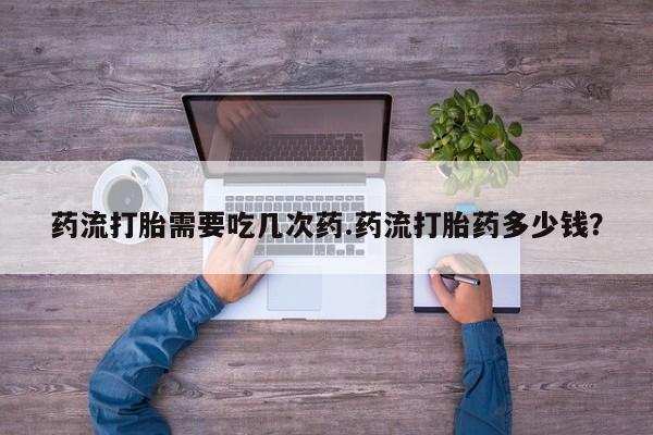 堕胎药叫什么名字微信怎么购买药流打胎需要吃几次药.药流打胎药多少钱？