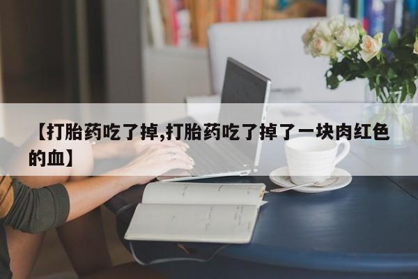 堕胎药叫什么名字微信怎么购买【打胎药吃了掉,打胎药吃了掉了一块肉红色的血】