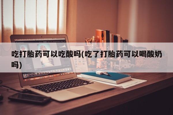 堕胎药叫什么名字微信怎么购买吃打胎药可以吃酸吗(吃了打胎药可以喝酸奶吗)