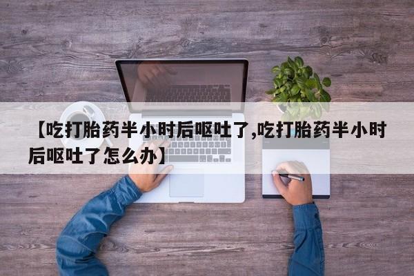 堕胎药叫什么名字微信怎么购买【吃打胎药半小时后呕吐了,吃打胎药半小时后呕吐了怎么办】