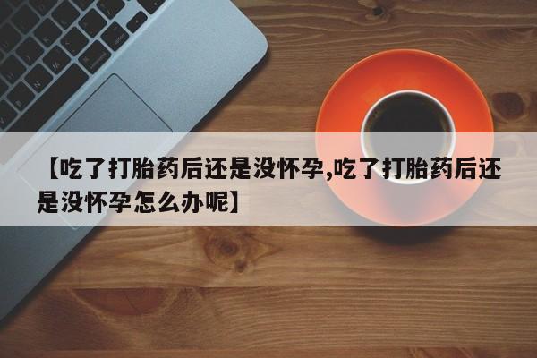 堕胎药叫什么名字微信怎么购买【吃了打胎药后还是没怀孕,吃了打胎药后还是没怀孕怎么办呢】