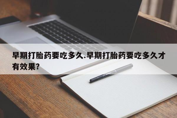 堕胎药叫什么名字微信怎么购买早期打胎药要吃多久.早期打胎药要吃多久才有效果？