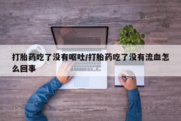 堕胎药叫什么名字微信怎么购买打胎药吃了没有呕吐/打胎药吃了没有流血怎么回事