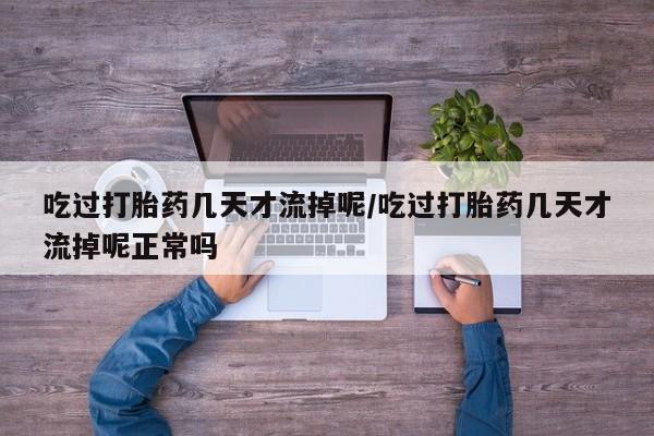 堕胎药叫什么名字微信怎么购买吃过打胎药几天才流掉呢/吃过打胎药几天才流掉呢正常吗