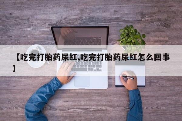 堕胎药叫什么名字微信怎么购买【吃完打胎药尿红,吃完打胎药尿红怎么回事】