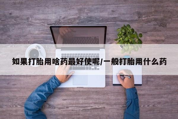 堕胎药叫什么名字微信怎么购买如果打胎用啥药最好使呢/一般打胎用什么药