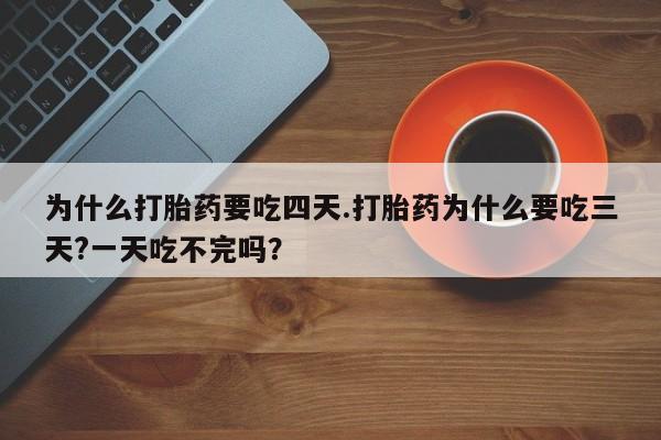 堕胎药叫什么名字微信怎么购买为什么打胎药要吃四天.打胎药为什么要吃三天?一天吃不完吗？