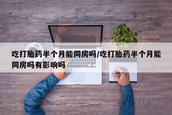 堕胎药叫什么名字微信怎么购买吃打胎药半个月能同房吗/吃打胎药半个月能同房吗有影响吗