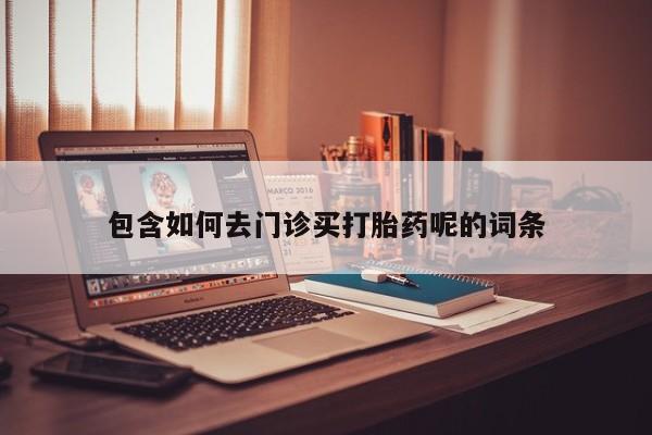 堕胎药叫什么名字微信怎么购买包含如何去门诊买打胎药呢的词条