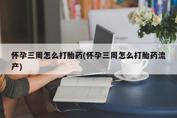 堕胎药叫什么名字微信怎么购买怀孕三周怎么打胎药(怀孕三周怎么打胎药流产)