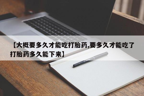 堕胎药叫什么名字微信怎么购买【大概要多久才能吃打胎药,要多久才能吃了打胎药多久能下来】