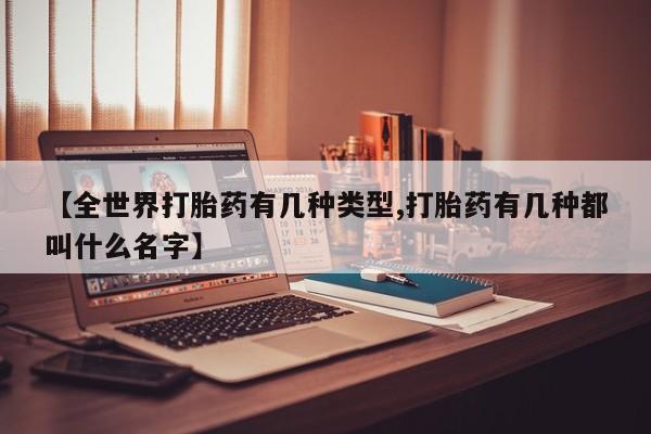 堕胎药叫什么名字微信怎么购买【全世界打胎药有几种类型,打胎药有几种都叫什么名字】