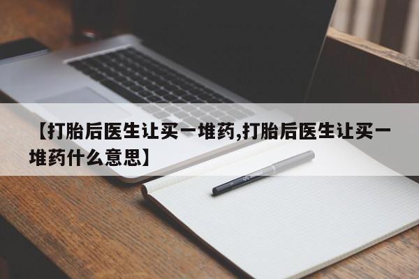堕胎药叫什么名字微信怎么购买【打胎后医生让买一堆药,打胎后医生让买一堆药什么意思】