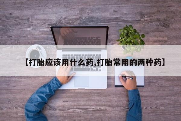 堕胎药叫什么名字微信怎么购买【打胎应该用什么药,打胎常用的两种药】