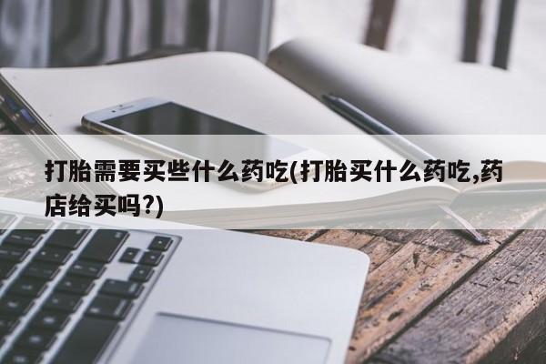 堕胎药叫什么名字微信怎么购买打胎需要买些什么药吃(打胎买什么药吃,药店给买吗?)