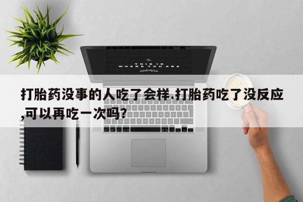 堕胎药叫什么名字微信怎么购买打胎药没事的人吃了会样.打胎药吃了没反应,可以再吃一次吗？