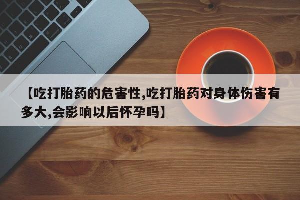 堕胎药叫什么名字微信怎么购买【吃打胎药的危害性,吃打胎药对身体伤害有多大,会影响以后怀孕吗】