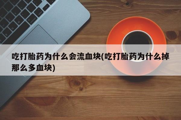 堕胎药叫什么名字微信怎么购买吃打胎药为什么会流血块(吃打胎药为什么掉那么多血块)