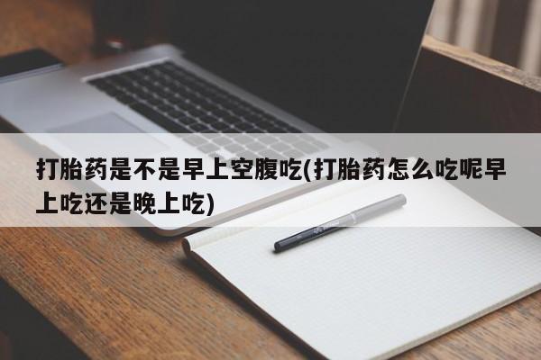 堕胎药叫什么名字微信怎么购买打胎药是不是早上空腹吃(打胎药怎么吃呢早上吃还是晚上吃)