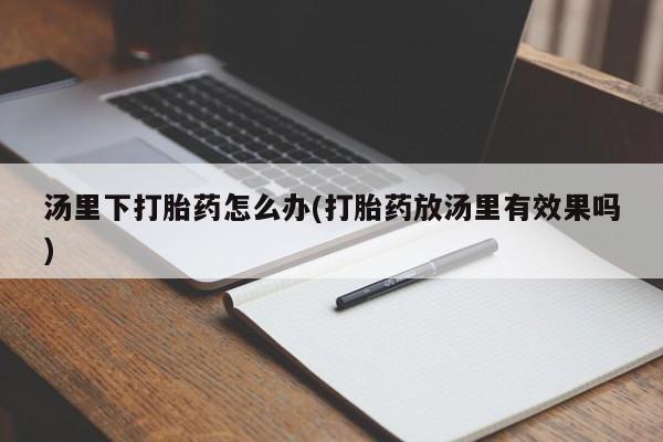 堕胎药叫什么名字微信怎么购买汤里下打胎药怎么办(打胎药放汤里有效果吗)