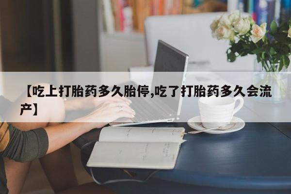 堕胎药叫什么名字微信怎么购买【吃上打胎药多久胎停,吃了打胎药多久会流产】