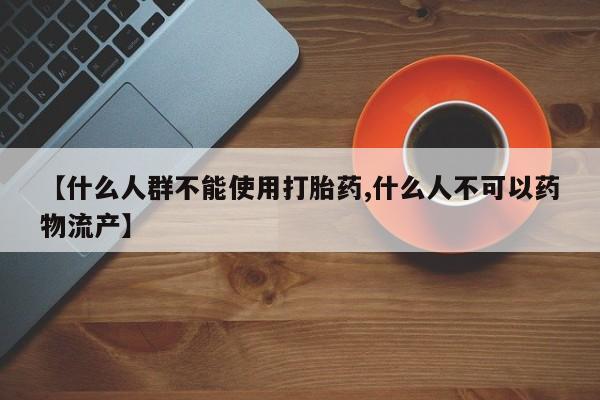 堕胎药叫什么名字微信怎么购买【什么人群不能使用打胎药,什么人不可以药物流产】
