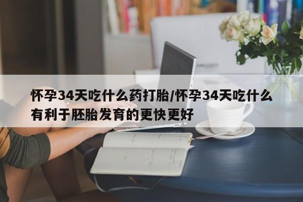 堕胎药叫什么名字微信怎么购买怀孕34天吃什么药打胎/怀孕34天吃什么有利于胚胎发育的更快更好