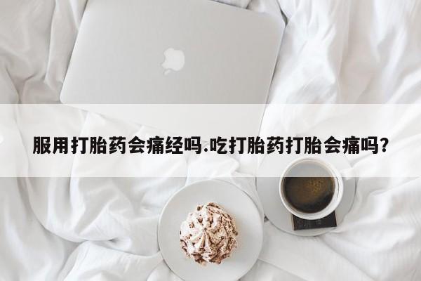 堕胎药叫什么名字微信怎么购买服用打胎药会痛经吗.吃打胎药打胎会痛吗？